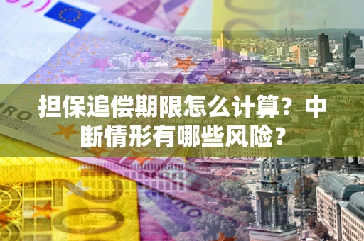 武汉担保追偿期限怎么计算？中断情形有哪些风险？