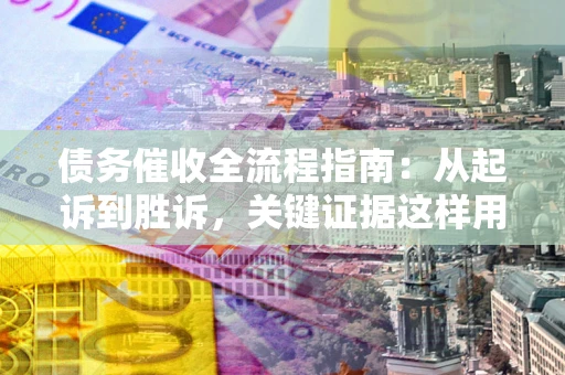 武汉债务催收全流程指南：从起诉到胜诉，关键证据这样用