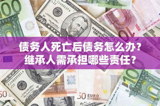 武汉债务人死亡后债务怎么办？继承人需承担哪些责任？