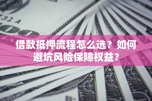 武汉借款抵押流程怎么选？如何避坑风险保障权益？