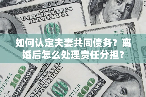 武汉如何认定夫妻共同债务？离婚后怎么处理责任分担？