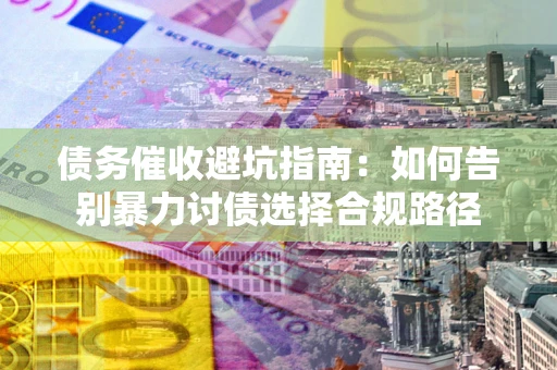 武汉债务催收避坑指南：如何告别暴力讨债选择合规路径