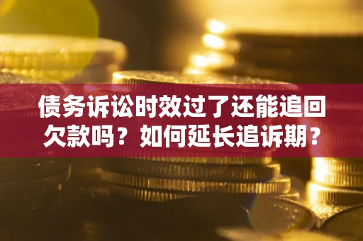 武汉债务诉讼时效过了还能追回欠款吗？如何延长追诉期？