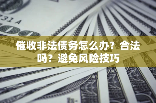 武汉催收非法债务怎么办？合法吗？避免风险技巧
