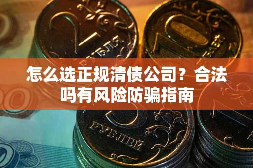 武汉怎么选正规清债公司？合法吗有风险防骗指南