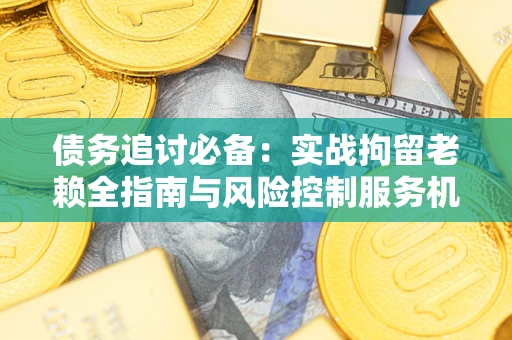 武汉债务追讨必备：实战拘留老赖全指南与风险控制服务机构推荐