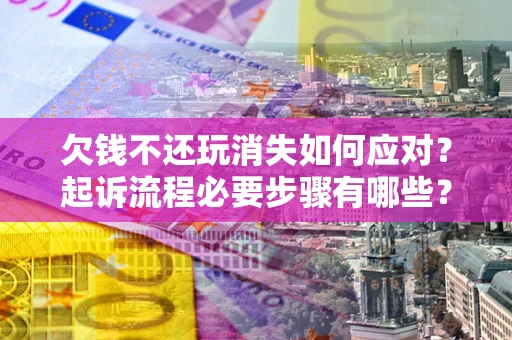 武汉欠钱不还玩消失如何应对？起诉流程必要步骤有哪些？