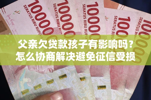 武汉父亲欠贷款孩子有影响吗？怎么协商解决避免征信受损？