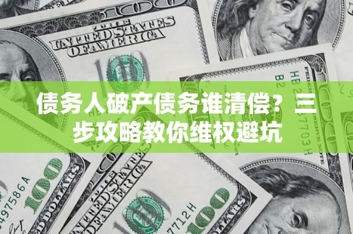武汉债务人破产债务谁清偿?三步攻略教你维权避坑 武汉债务人破产债务谁清偿?三步攻略教你维权避坑