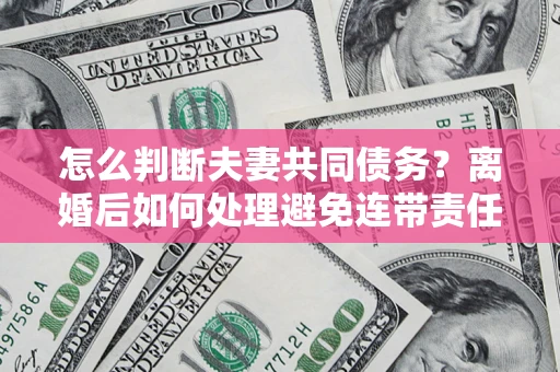 武汉怎么判断夫妻共同债务？离婚后如何处理避免连带责任？