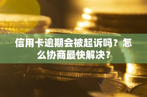 武汉信用卡逾期会被起诉吗？怎么协商最快解决？