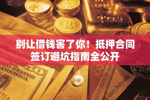 武汉别让借钱害了你！抵押合同签订避坑指南全公开